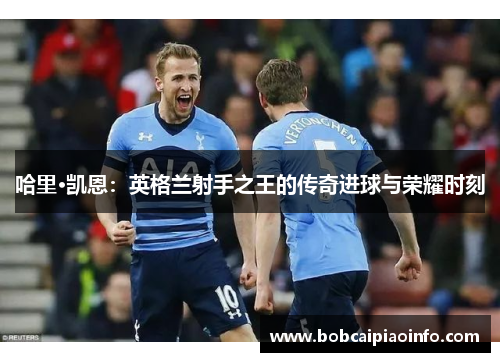 哈里·凯恩：英格兰射手之王的传奇进球与荣耀时刻