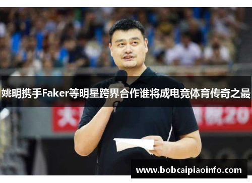 姚明携手Faker等明星跨界合作谁将成电竞体育传奇之最