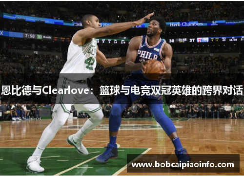 恩比德与Clearlove：篮球与电竞双冠英雄的跨界对话