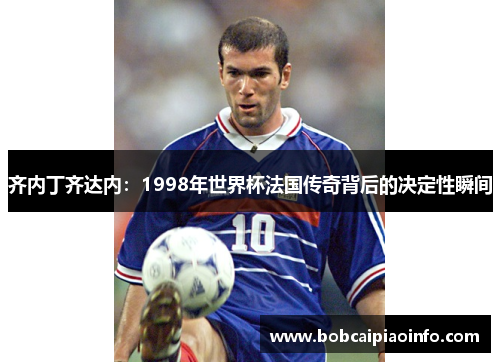 齐内丁齐达内：1998年世界杯法国传奇背后的决定性瞬间