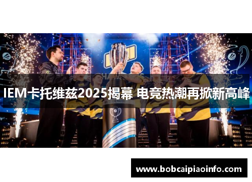 IEM卡托维兹2025揭幕 电竞热潮再掀新高峰