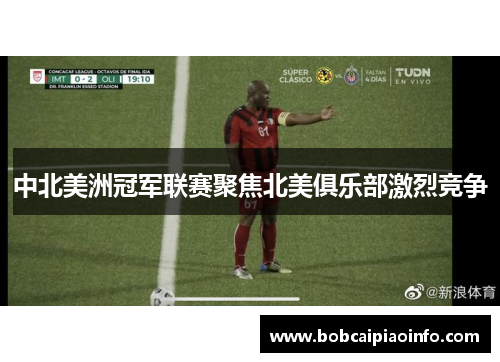 中北美洲冠军联赛聚焦北美俱乐部激烈竞争