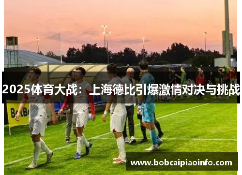 2025体育大战：上海德比引爆激情对决与挑战