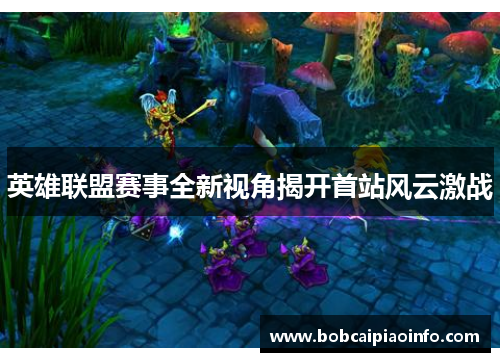 英雄联盟赛事全新视角揭开首站风云激战