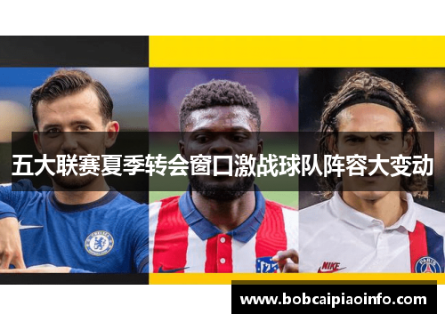 五大联赛夏季转会窗口激战球队阵容大变动