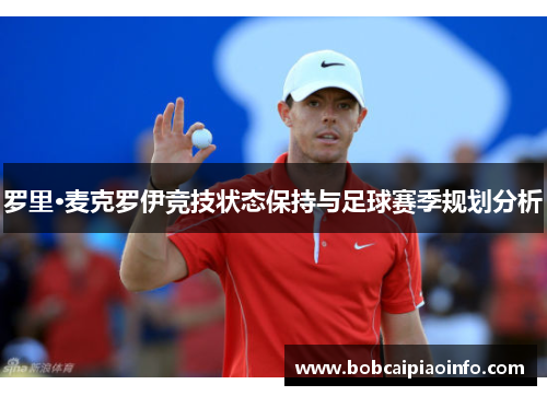 罗里·麦克罗伊竞技状态保持与足球赛季规划分析