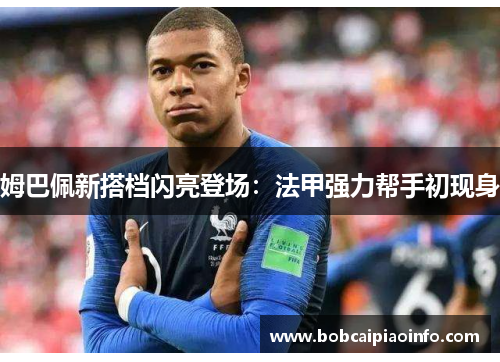 姆巴佩新搭档闪亮登场：法甲强力帮手初现身