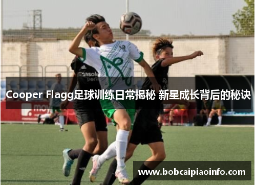 Cooper Flagg足球训练日常揭秘 新星成长背后的秘诀
