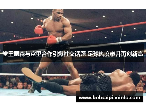 拳王泰森与富里合作引爆社交话题 足球热度攀升再创新高