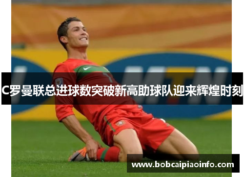 C罗曼联总进球数突破新高助球队迎来辉煌时刻