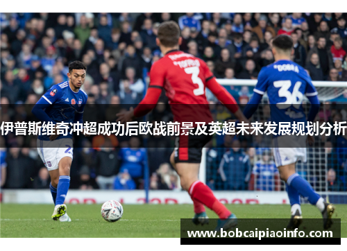 伊普斯维奇冲超成功后欧战前景及英超未来发展规划分析