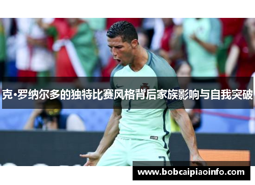 克·罗纳尔多的独特比赛风格背后家族影响与自我突破