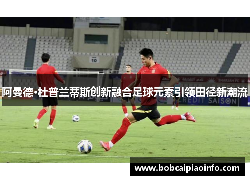 阿曼德·杜普兰蒂斯创新融合足球元素引领田径新潮流
