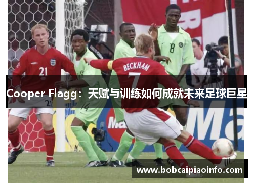 Cooper Flagg：天赋与训练如何成就未来足球巨星