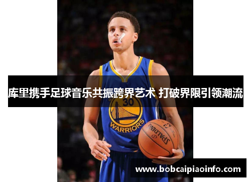 库里携手足球音乐共振跨界艺术 打破界限引领潮流